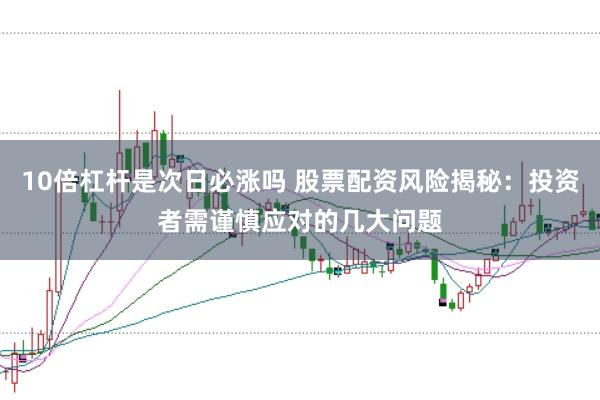 10倍杠杆是次日必涨吗 股票配资风险揭秘：投资者需谨慎应对的几大问题