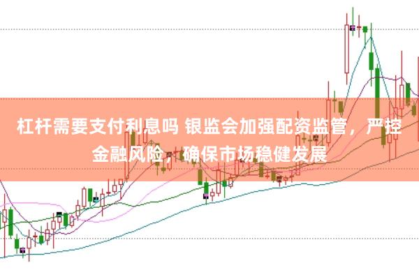 杠杆需要支付利息吗 银监会加强配资监管，严控金融风险，确保市场稳健发展