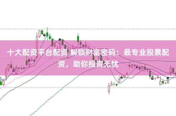 十大配资平台配资 解锁财富密码:最专业股票配资,助你投资无忧
