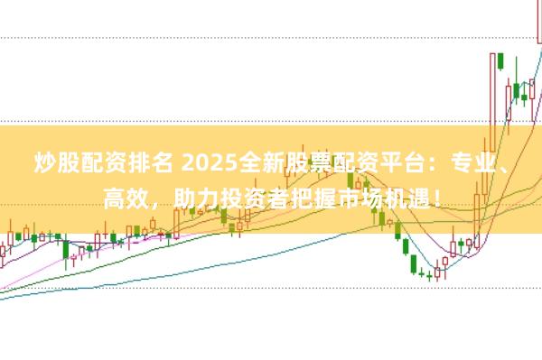 炒股配资排名 2025全新股票配资平台：专业、高效，助力投资者把握市场机遇！