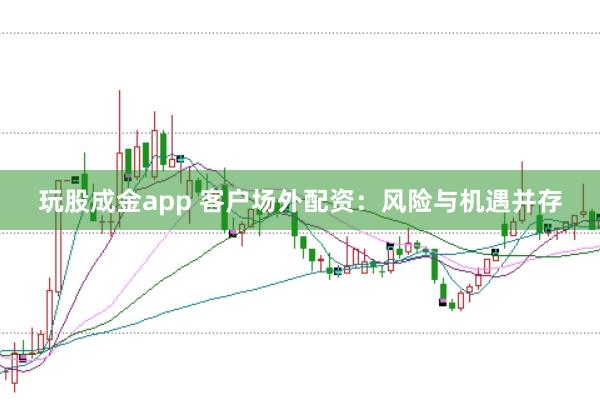 玩股成金app 客户场外配资：风险与机遇并存