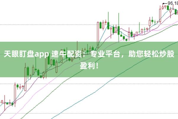 天眼盯盘app 速牛配资:专业平台,助您轻松炒股盈利!