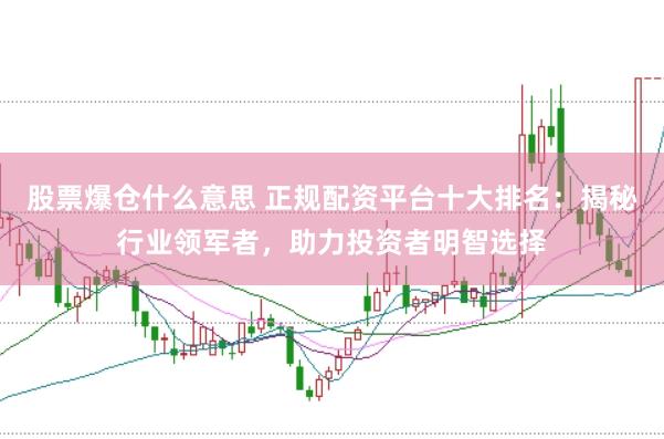 股票爆仓什么意思 正规配资平台十大排名：揭秘行业领军者，助力投资者明智选择