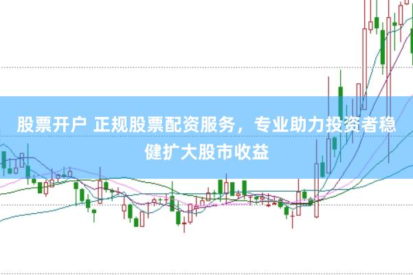 股票开户 正规股票配资服务，专业助力投资者稳健扩大股市收益
