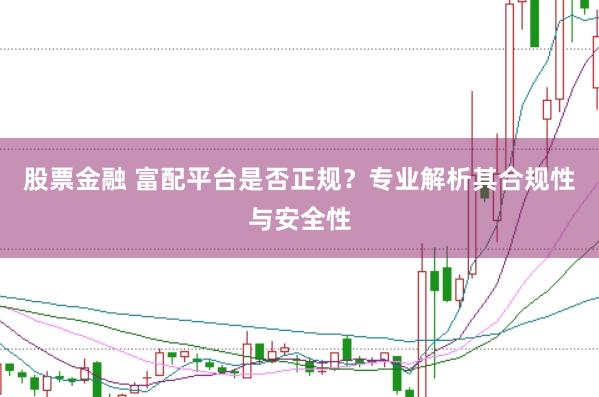 股票金融 富配平台是否正规？专业解析其合规性与安全性