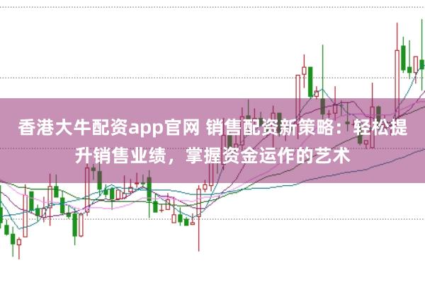 香港大牛配资app官网 销售配资新策略：轻松提升销售业绩，掌握资金运作的艺术