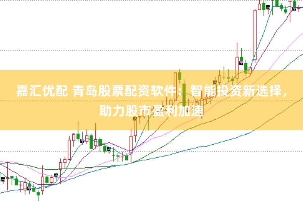 嘉汇优配 青岛股票配资软件：智能投资新选择，助力股市盈利加速
