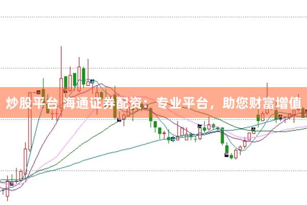 炒股平台 海通证券配资：专业平台，助您财富增值