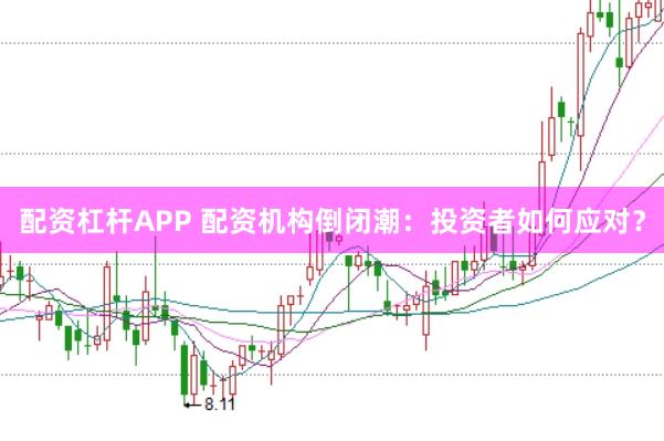 配资杠杆APP 配资机构倒闭潮：投资者如何应对？