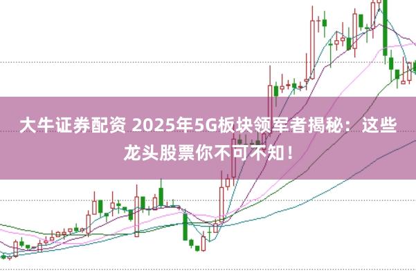 大牛证券配资 2025年5G板块领军者揭秘:这些龙头股票你不可不知!