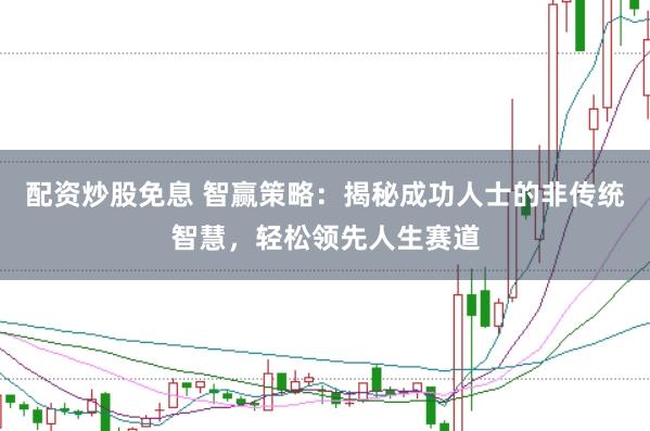 配资炒股免息 智赢策略：揭秘成功人士的非传统智慧，轻松领先人生赛道