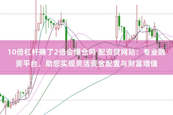 10倍杠杆赚了2倍会爆仓吗 配资贷网站:专业融资平台,助您实现灵活资金配置与财富增值