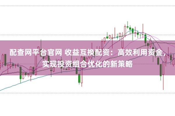 配查网平台官网 收益互换配资：高效利用资金，实现投资组合优化的新策略
