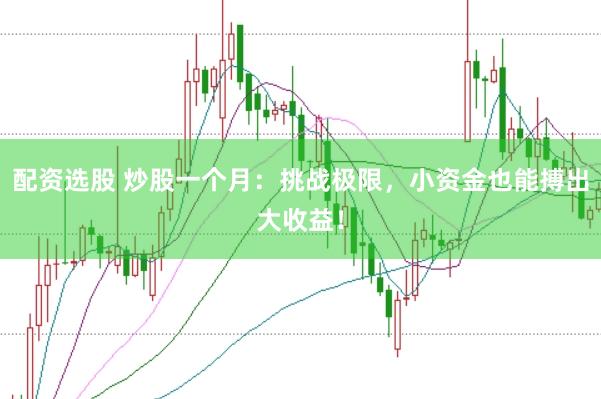 配资选股 炒股一个月：挑战极限，小资金也能搏出大收益！