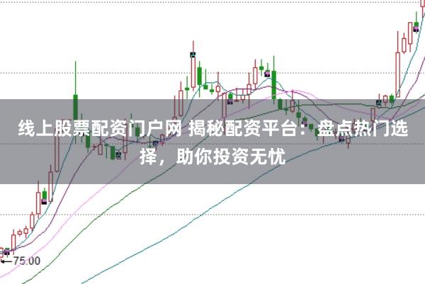 线上股票配资门户网 揭秘配资平台：盘点热门选择，助你投资无忧