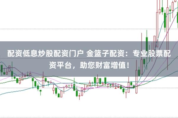 配资低息炒股配资门户 金篮子配资：专业股票配资平台，助您财富增值！