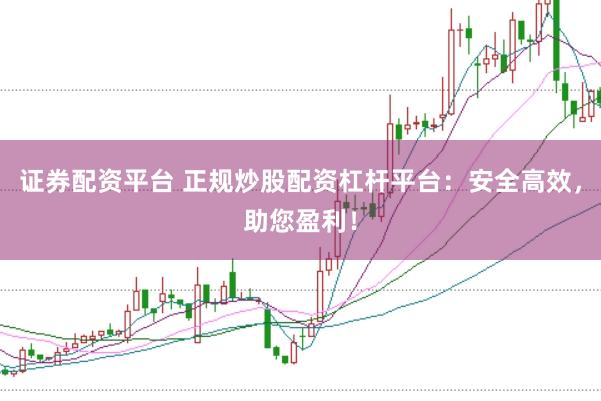 证券配资平台 正规炒股配资杠杆平台：安全高效，助您盈利！