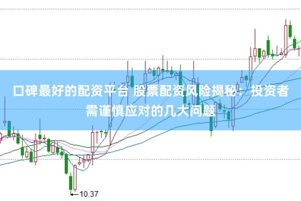 口碑最好的配资平台 股票配资风险揭秘：投资者需谨慎应对的几大问题