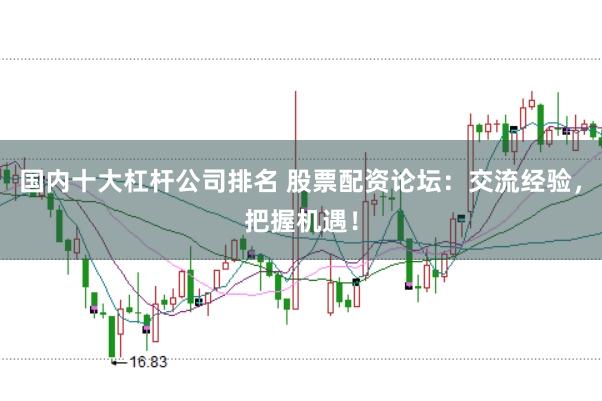 国内十大杠杆公司排名 股票配资论坛：交流经验，把握机遇！
