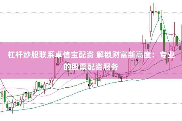 杠杆炒股联系卓信宝配资 解锁财富新高度：专业的股票配资服务