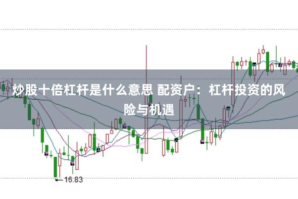 炒股十倍杠杆是什么意思 配资户：杠杆投资的风险与机遇