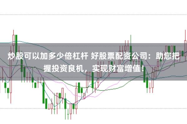 炒股可以加多少倍杠杆 好股票配资公司：助您把握投资良机，实现财富增值！
