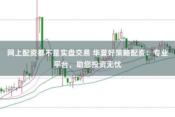 网上配资都不是实盘交易 华夏好策略配资：专业平台，助您投资无忧