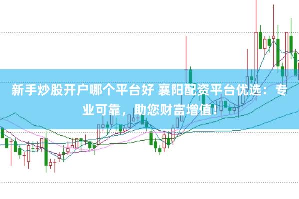新手炒股开户哪个平台好 襄阳配资平台优选:专业可靠,助您财富增值!