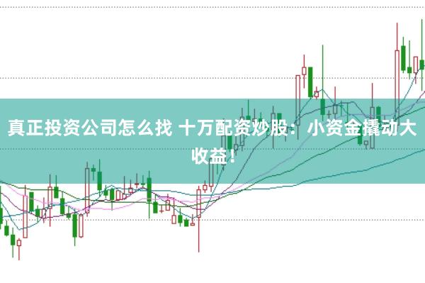 真正投资公司怎么找 十万配资炒股：小资金撬动大收益！