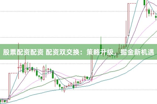股票配资配资 配资双交换：策略升级，掘金新机遇