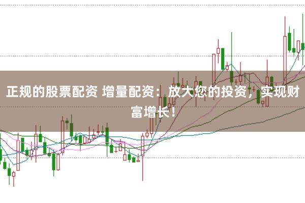 正规的股票配资 增量配资：放大您的投资，实现财富增长！