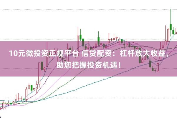 10元微投资正规平台 信贷配资：杠杆放大收益，助您把握投资机遇！