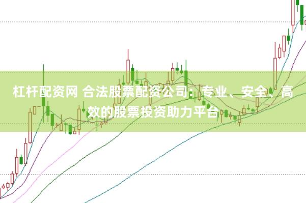 杠杆配资网 合法股票配资公司：专业、安全、高效的股票投资助力平台