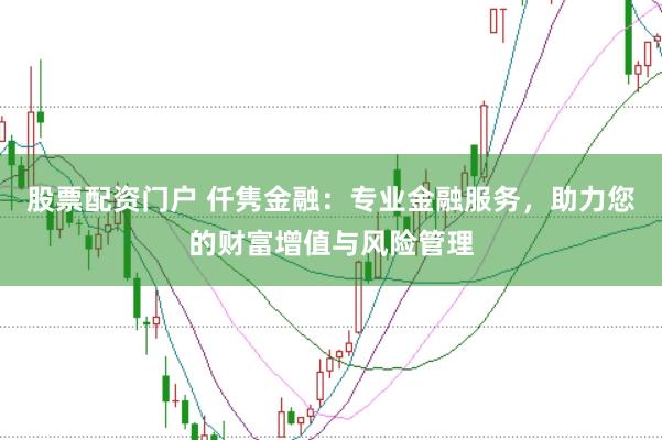 股票配资门户 仟隽金融：专业金融服务，助力您的财富增值与风险管理