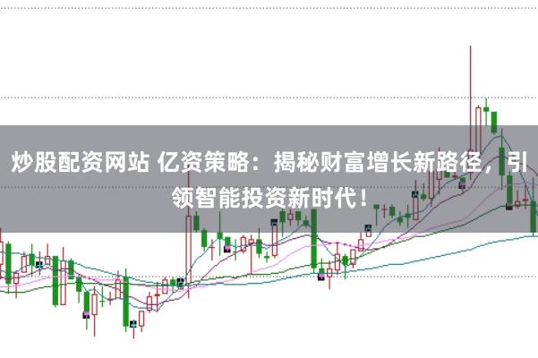 炒股配资网站 亿资策略：揭秘财富增长新路径，引领智能投资新时代！