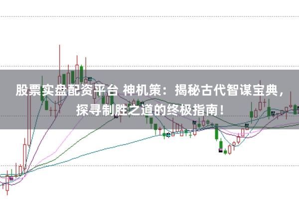 股票实盘配资平台 神机策：揭秘古代智谋宝典，探寻制胜之道的终极指南！