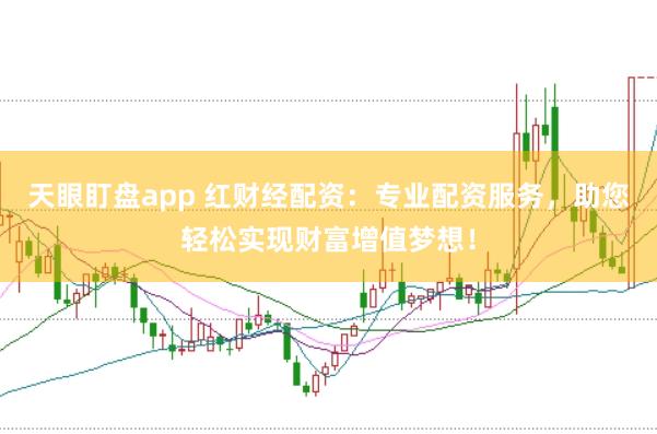 天眼盯盘app 红财经配资：专业配资服务，助您轻松实现财富增值梦想！