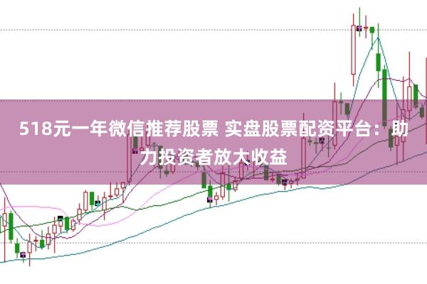 518元一年微信推荐股票 实盘股票配资平台：助力投资者放大收益