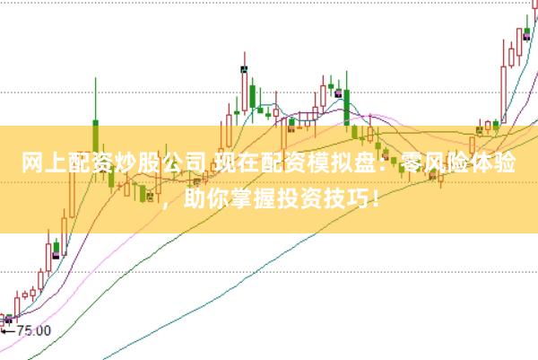 网上配资炒股公司 现在配资模拟盘：零风险体验，助你掌握投资技巧！