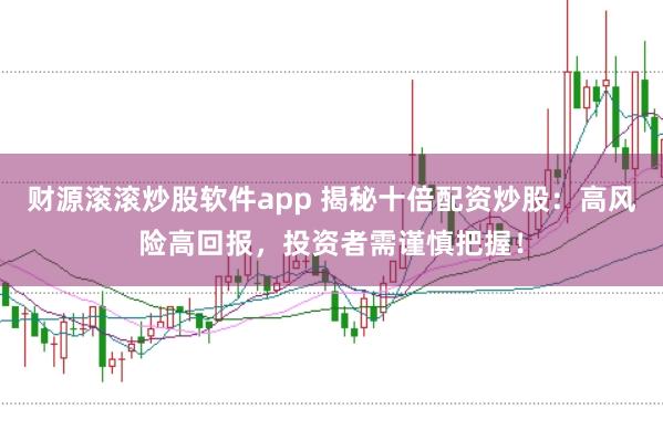 财源滚滚炒股软件app 揭秘十倍配资炒股：高风险高回报，投资者需谨慎把握！