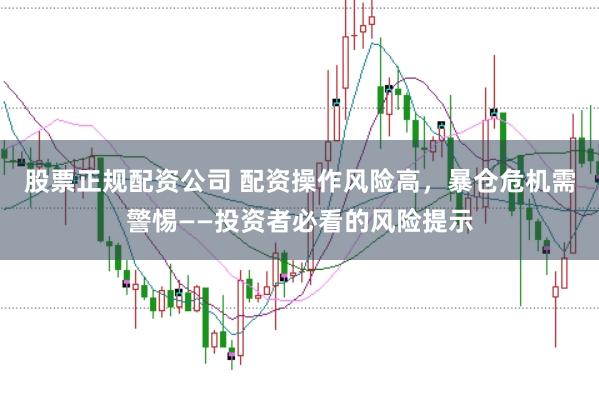 股票正规配资公司 配资操作风险高，暴仓危机需警惕——投资者必看的风险提示