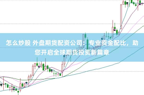 怎么炒股 外盘期货配资公司：专业资金配比，助您开启全球期货投资新篇章
