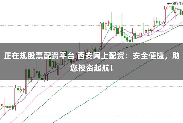 正在规股票配资平台 西安网上配资:安全便捷,助您投资起航!