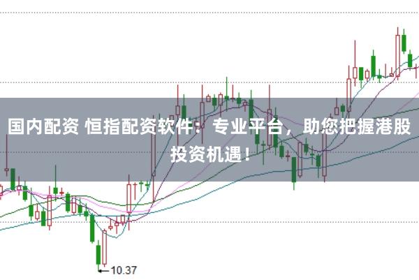 国内配资 恒指配资软件：专业平台，助您把握港股投资机遇！
