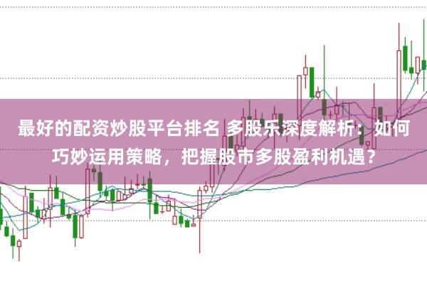 最好的配资炒股平台排名 多股乐深度解析:如何巧妙运用策略,把握股市多股盈利机遇?