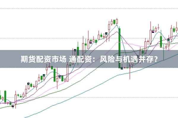 期货配资市场 通配资：风险与机遇并存？