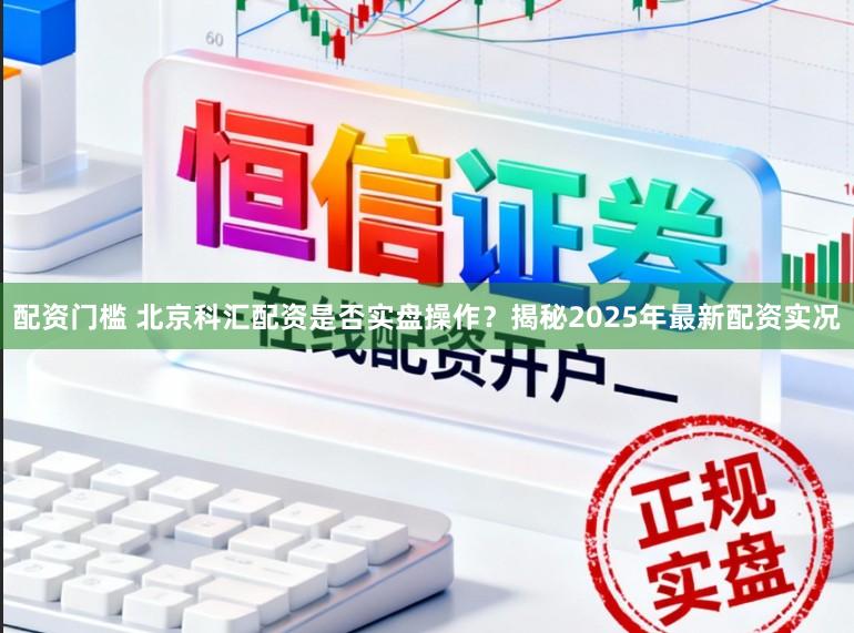 配资门槛 北京科汇配资是否实盘操作？揭秘2025年最新配资实况