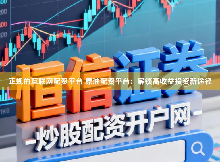 正规的互联网配资平台 原油配资平台:解锁高收益投资新途径