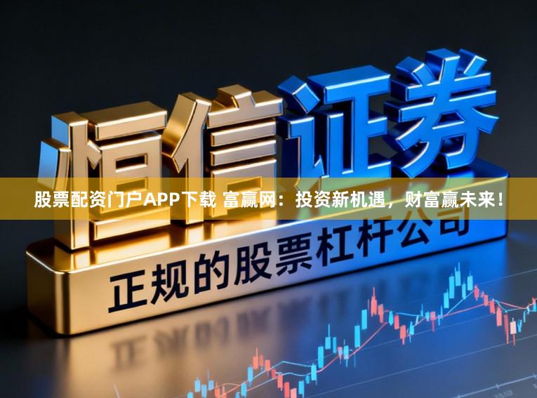 股票配资门户APP下载 富赢网：投资新机遇，财富赢未来！