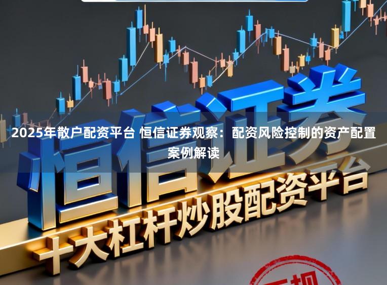 2025年散户配资平台 恒信证券观察：配资风险控制的资产配置案例解读